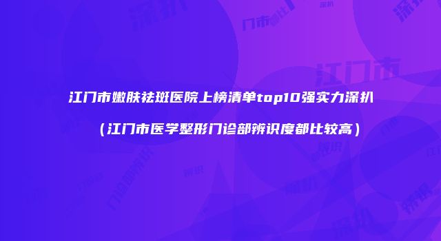 江门市嫩肤祛斑医院上榜清单top10强实力深扒（江门市医学整形门诊部辨识度都比较高）