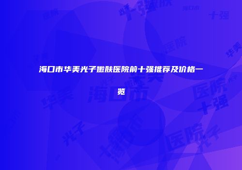 海口市华美光子嫩肤医院前十强推荐及价格一览