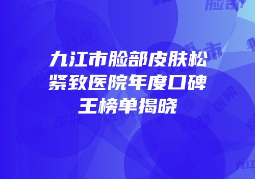 九江市脸部皮肤松紧致医院年度口碑王榜单揭晓
