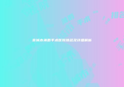 宣城市薄唇手术医院排名及详细解析