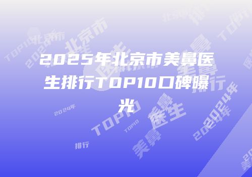 2025年北京市美鼻医生排行TOP10口碑曝光