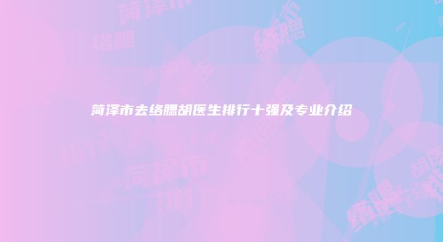 菏泽市去络腮胡医生排行十强及专业介绍