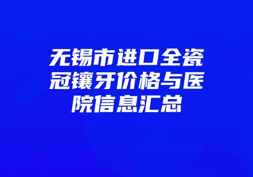 无锡市进口全瓷冠镶牙价格与医院信息汇总