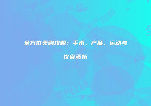 全方位美胸攻略：手术、产品、运动与饮食解析