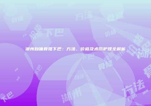 湖州自体骨隆下巴：方法、价格及术后护理全解析