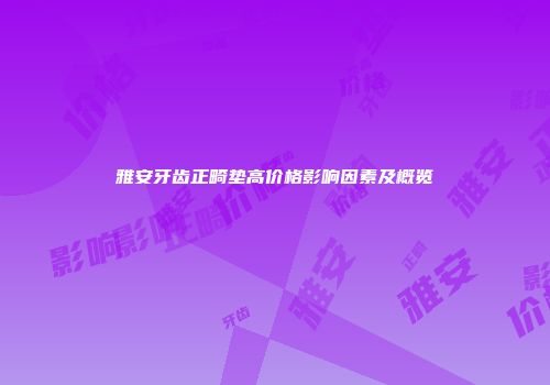 雅安牙齿正畸垫高价格影响因素及概览