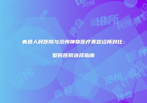 青县人民医院与沧州神奇医疗美容诊所对比：整形医院选择指南