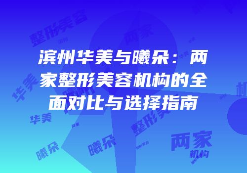 滨州华美与曦朵：两家整形美容机构的全面对比与选择指南