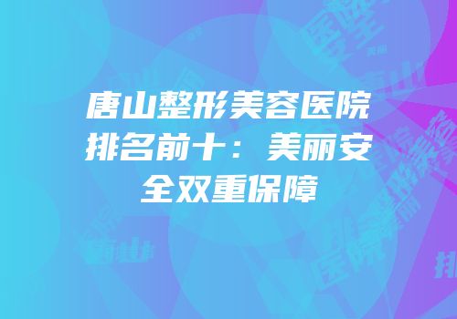 唐山整形美容医院排名前十：美丽安全双重保障