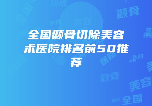全国颧骨切除美容术医院排名前50推荐