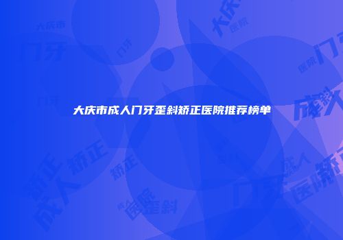 大庆市成人门牙歪斜矫正医院推荐榜单