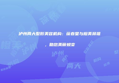 泸州两大整形美容机构：葆春堂与橙美鼻祖，助您美丽蜕变