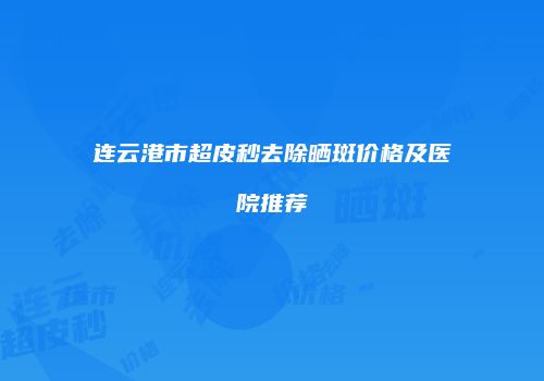 连云港市超皮秒去除晒斑价格及医院推荐