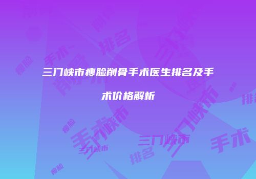 三门峡市瘦脸削骨手术医生排名及手术价格解析