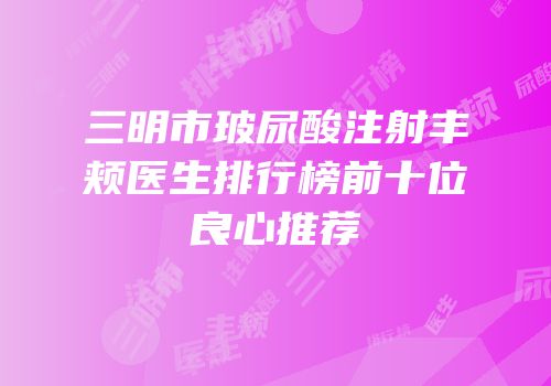 三明市玻尿酸注射丰颊医生排行榜前十位良心推荐
