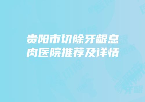 贵阳市切除牙龈息肉医院推荐及详情