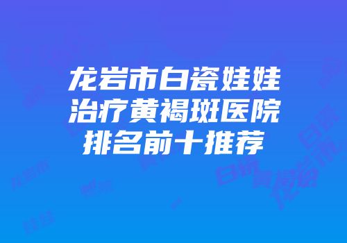 龙岩市白瓷娃娃治疗黄褐斑医院排名前十推荐