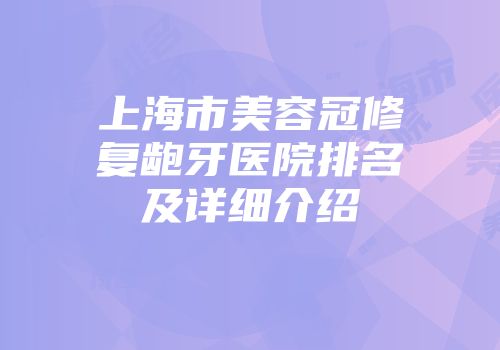 上海市美容冠修复龅牙医院排名及详细介绍