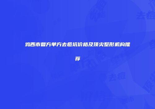 鸡西市复方单方去痘坑价格及顶尖整形机构推荐