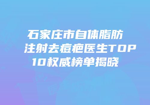 石家庄市自体脂肪注射去痘疤医生TOP10权威榜单揭晓