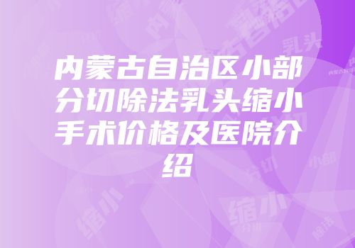 内蒙古自治区小部分切除法乳头缩小手术价格及医院介绍