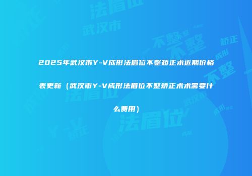 2025年武汉市Y-V成形法眉位不整矫正术近期价格表更新（武汉市Y-V成形法眉位不整矫正术术需要什么费用）