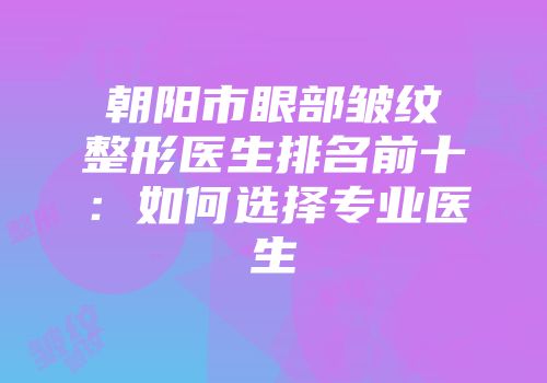 朝阳市眼部皱纹整形医生排名前十：如何选择专业医生