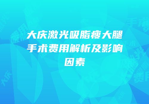 大庆激光吸脂瘦大腿手术费用解析及影响因素