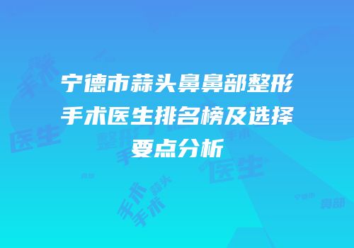 宁德市蒜头鼻鼻部整形手术医生排名榜及选择要点分析