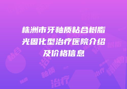 株洲市牙釉质粘合树脂光固化型治疗医院介绍及价格信息