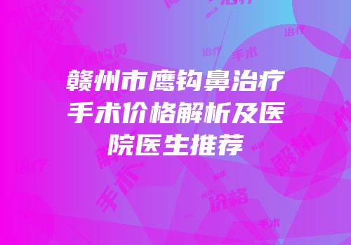 赣州市鹰钩鼻治疗手术价格解析及医院医生推荐