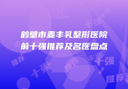 鹤壁市麦丰乳整形医院前十强推荐及名医盘点