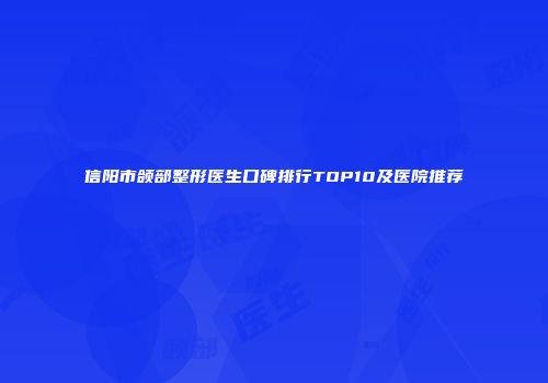 信阳市颌部整形医生口碑排行TOP10及医院推荐