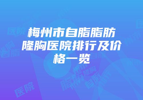 梅州市自脂脂肪隆胸医院排行及价格一览