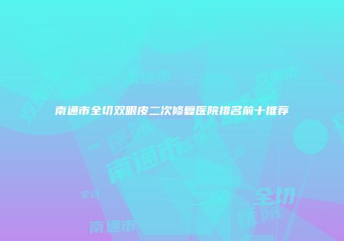 南通市全切双眼皮二次修复医院排名前十推荐