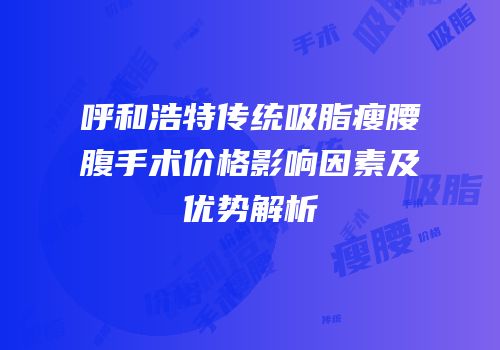 呼和浩特传统吸脂瘦腰腹手术价格影响因素及优势解析
