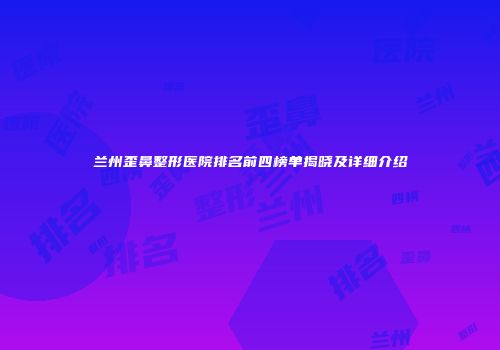 兰州歪鼻整形医院排名前四榜单揭晓及详细介绍