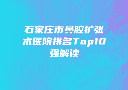 石家庄市鼻腔扩张术医院排名Top10强解读