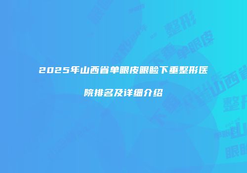 2025年山西省单眼皮眼睑下垂整形医院排名及详细介绍