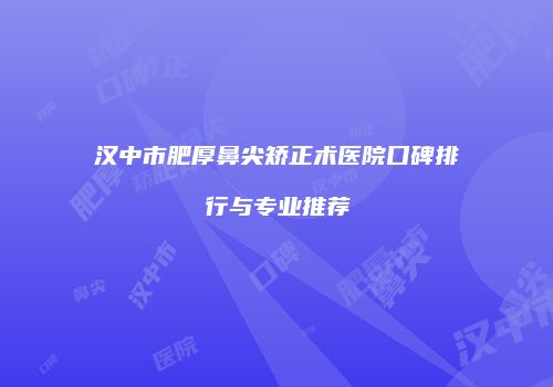 汉中市肥厚鼻尖矫正术医院口碑排行与专业推荐