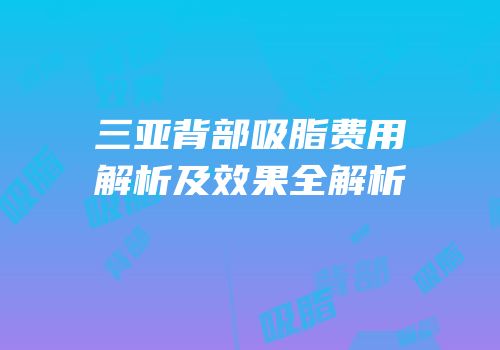 三亚背部吸脂费用解析及效果全解析