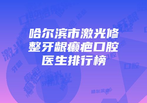 哈尔滨市激光修整牙龈癞疤口腔医生排行榜