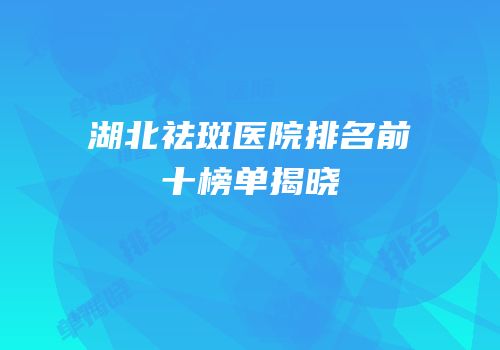 湖北祛斑医院排名前十榜单揭晓