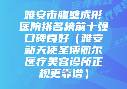 雅安市腹壁成形医院排名榜前十强口碑良好（雅安新天使圣博丽尔医疗美容诊所正规更靠谱）