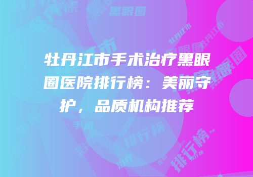 牡丹江市手术治疗黑眼圈医院排行榜：美丽守护，品质机构推荐
