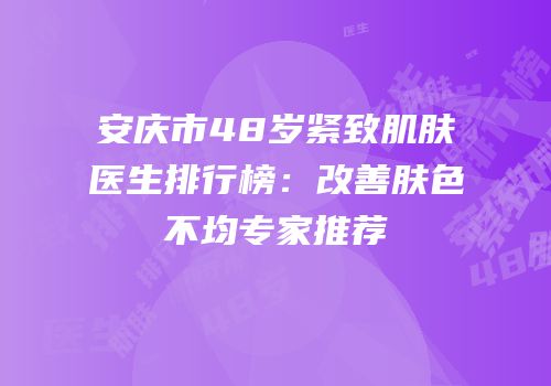 安庆市48岁紧致肌肤医生排行榜：改善肤色不均专家推荐