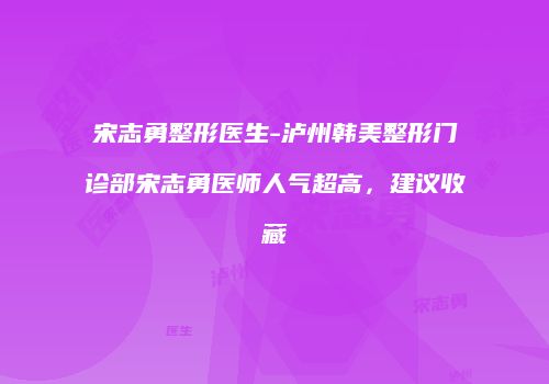 宋志勇整形医生-泸州韩美整形门诊部宋志勇医师人气超高，建议收藏