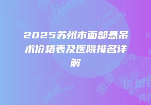 2025苏州市面部悬吊术价格表及医院排名详解