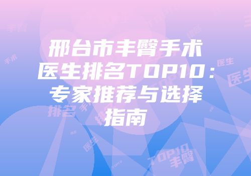 邢台市丰臀手术医生排名TOP10：专家推荐与选择指南