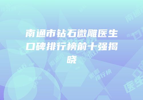 南通市钻石微雕医生口碑排行榜前十强揭晓